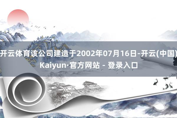 开云体育该公司建造于2002年07月16日-开云(中国)Kaiyun·官方网站 - 登录入口