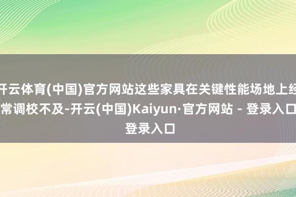 开云体育(中国)官方网站这些家具在关键性能场地上经常调校不及-开云(中国)Kaiyun·官方网站 - 登录入口