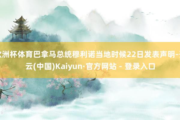 欧洲杯体育巴拿马总统穆利诺当地时候22日发表声明-开云(中国)Kaiyun·官方网站 - 登录入口