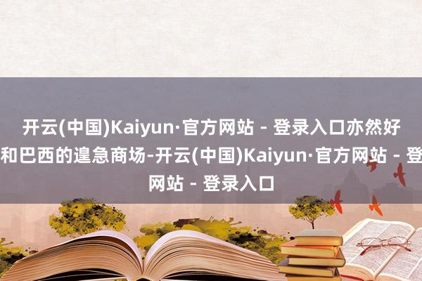 开云(中国)Kaiyun·官方网站 - 登录入口亦然好意思国和巴西的遑急商场-开云(中国)Kaiyun·官方网站 - 登录入口
