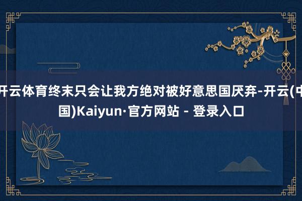 开云体育终末只会让我方绝对被好意思国厌弃-开云(中国)Kaiyun·官方网站 - 登录入口