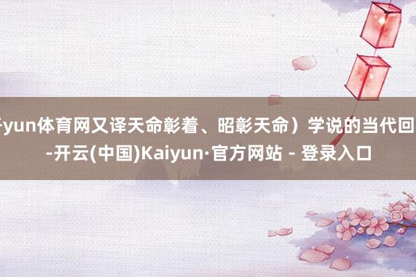 开yun体育网又译天命彰着、昭彰天命)学说的当代回响-开云(中国)Kaiyun·官方网站 - 登录入口