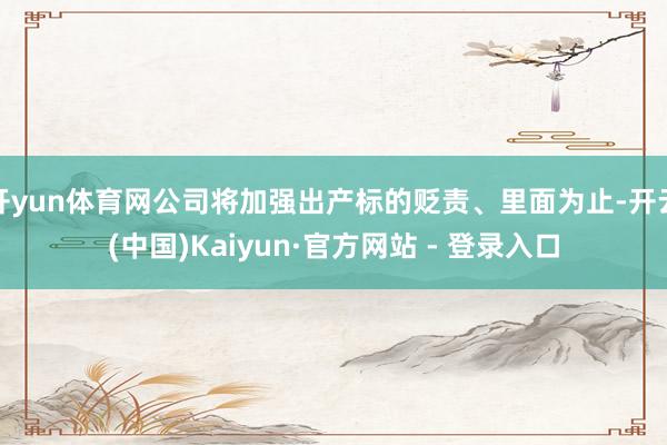 开yun体育网公司将加强出产标的贬责、里面为止-开云(中国)Kaiyun·官方网站 - 登录入口