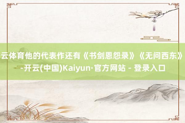 开云体育他的代表作还有《书剑恩怨录》《无问西东》等-开云(中国)Kaiyun·官方网站 - 登录入口