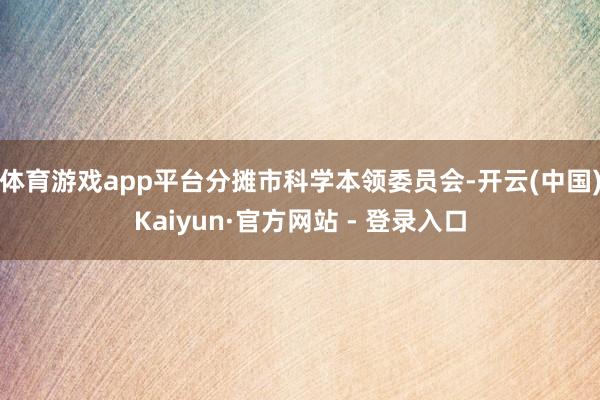 体育游戏app平台分摊市科学本领委员会-开云(中国)Kaiyun·官方网站 - 登录入口