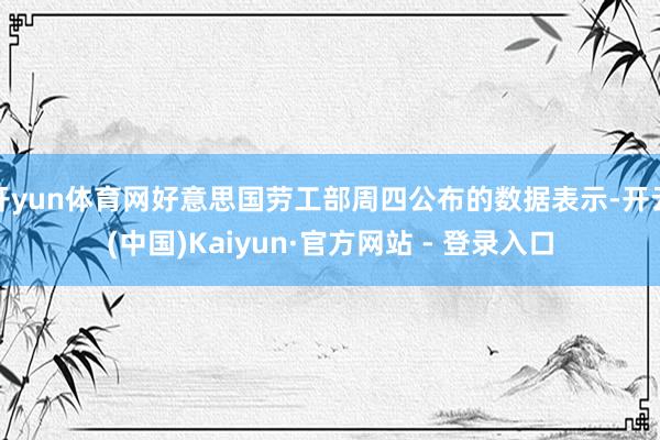 开yun体育网好意思国劳工部周四公布的数据表示-开云(中国)Kaiyun·官方网站 - 登录入口