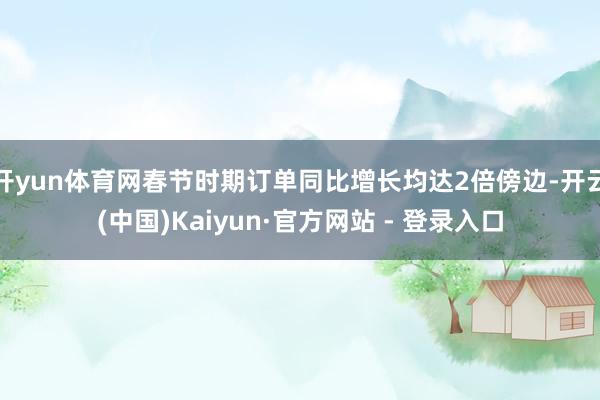 开yun体育网春节时期订单同比增长均达2倍傍边-开云(中国)Kaiyun·官方网站 - 登录入口