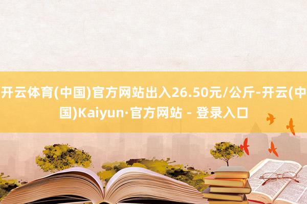 开云体育(中国)官方网站出入26.50元/公斤-开云(中国)Kaiyun·官方网站 - 登录入口