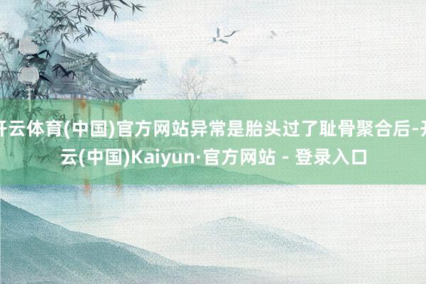 开云体育(中国)官方网站异常是胎头过了耻骨聚合后-开云(中国)Kaiyun·官方网站 - 登录入口