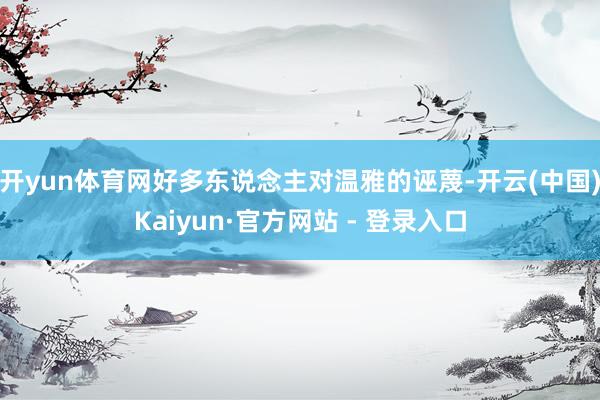 开yun体育网好多东说念主对温雅的诬蔑-开云(中国)Kaiyun·官方网站 - 登录入口
