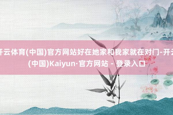 开云体育(中国)官方网站好在她家和我家就在对门-开云(中国)Kaiyun·官方网站 - 登录入口