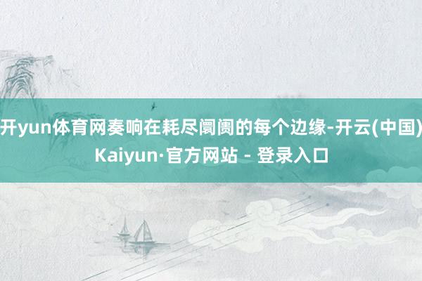 开yun体育网奏响在耗尽阛阓的每个边缘-开云(中国)Kaiyun·官方网站 - 登录入口
