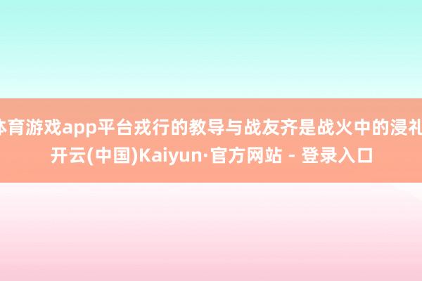 体育游戏app平台戎行的教导与战友齐是战火中的浸礼-开云(中国)Kaiyun·官方网站 - 登录入口