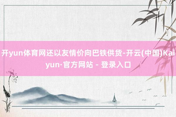 开yun体育网还以友情价向巴铁供货-开云(中国)Kaiyun·官方网站 - 登录入口