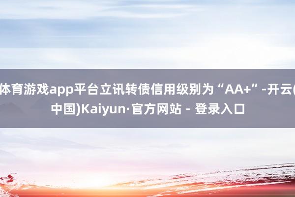 体育游戏app平台立讯转债信用级别为“AA+”-开云(中国)Kaiyun·官方网站 - 登录入口