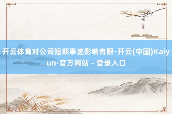 开云体育对公司短期事迹影响有限-开云(中国)Kaiyun·官方网站 - 登录入口