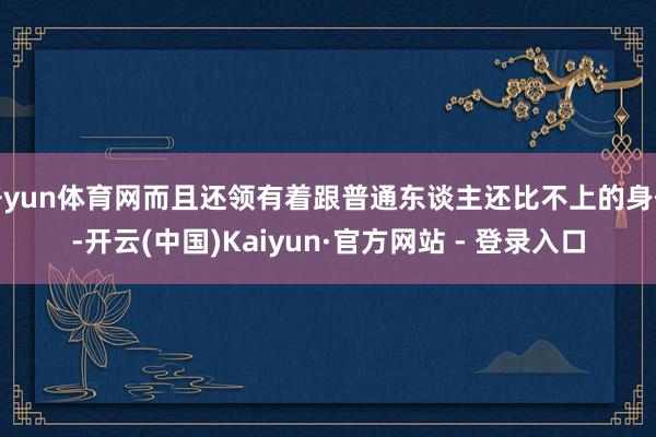 开yun体育网而且还领有着跟普通东谈主还比不上的身份-开云(中国)Kaiyun·官方网站 - 登录入口
