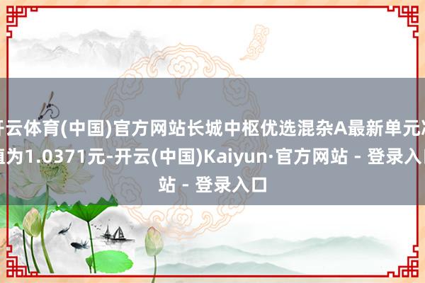 开云体育(中国)官方网站长城中枢优选混杂A最新单元净值为1.0371元-开云(中国)Kaiyun·官方网站 - 登录入口