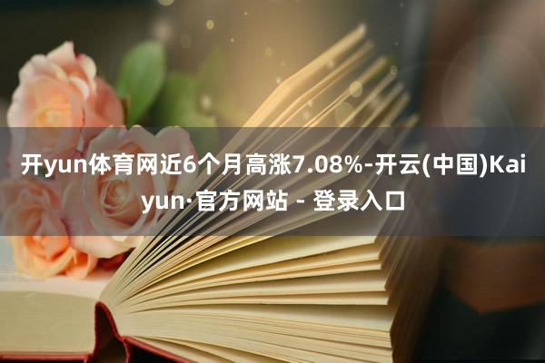 开yun体育网近6个月高涨7.08%-开云(中国)Kaiyun·官方网站 - 登录入口