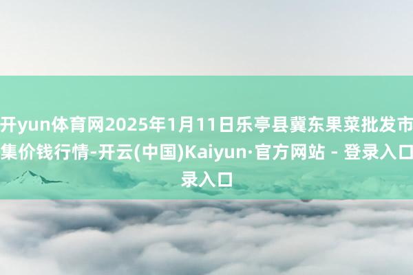 开yun体育网2025年1月11日乐亭县冀东果菜批发市集价钱行情-开云(中国)Kaiyun·官方网站 - 登录入口