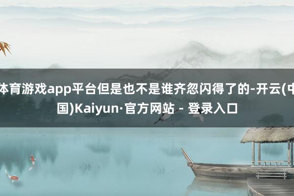 体育游戏app平台但是也不是谁齐忽闪得了的-开云(中国)Kaiyun·官方网站 - 登录入口