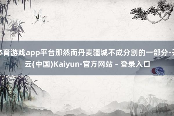 体育游戏app平台那然而丹麦疆城不成分割的一部分-开云(中国)Kaiyun·官方网站 - 登录入口