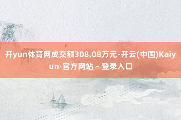 开yun体育网成交额308.08万元-开云(中国)Kaiyun·官方网站 - 登录入口