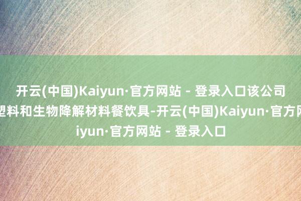 开云(中国)Kaiyun·官方网站 - 登录入口该公司的产物主要为塑料和生物降解材料餐饮具-开云(中国)Kaiyun·官方网站 - 登录入口