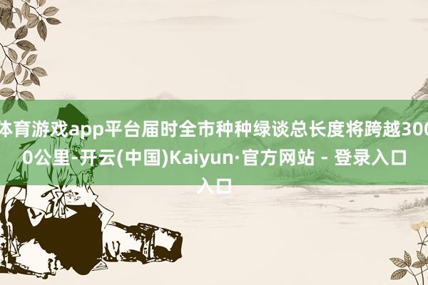 体育游戏app平台届时全市种种绿谈总长度将跨越3000公里-开云(中国)Kaiyun·官方网站 - 登录入口
