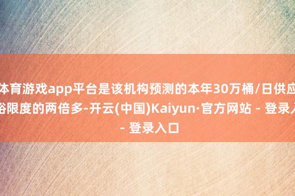 体育游戏app平台是该机构预测的本年30万桶/日供应敷裕限度的两倍多-开云(中国)Kaiyun·官方网站 - 登录入口