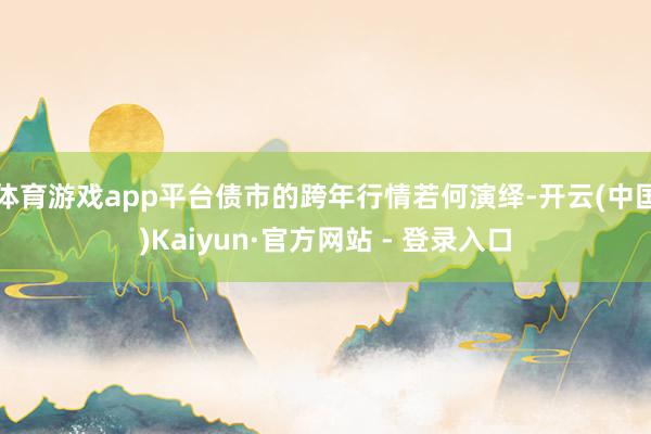 体育游戏app平台债市的跨年行情若何演绎-开云(中国)Kaiyun·官方网站 - 登录入口
