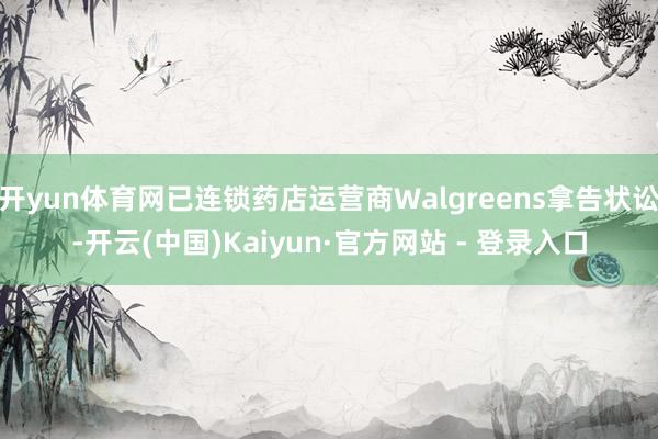 开yun体育网已连锁药店运营商Walgreens拿告状讼-开云(中国)Kaiyun·官方网站 - 登录入口
