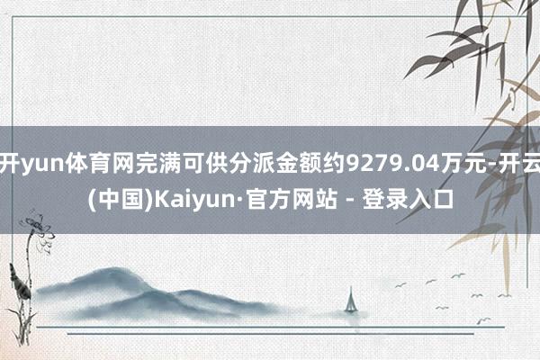开yun体育网完满可供分派金额约9279.04万元-开云(中国)Kaiyun·官方网站 - 登录入口