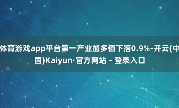 体育游戏app平台第一产业加多值下落0.9%-开云(中国)Kaiyun·官方网站 - 登录入口