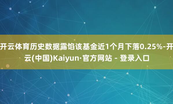 开云体育历史数据露馅该基金近1个月下落0.25%-开云(中国)Kaiyun·官方网站 - 登录入口
