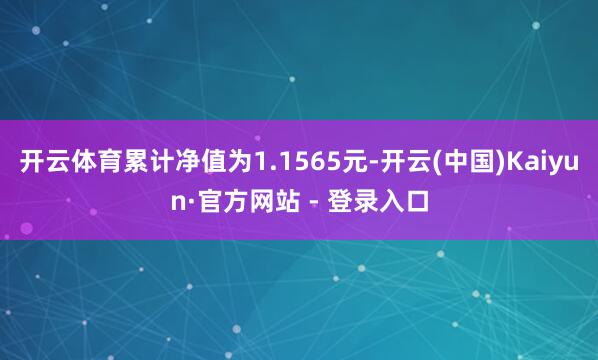 开云体育累计净值为1.1565元-开云(中国)Kaiyun·官方网站 - 登录入口