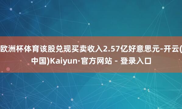 欧洲杯体育该股兑现买卖收入2.57亿好意思元-开云(中国)Kaiyun·官方网站 - 登录入口