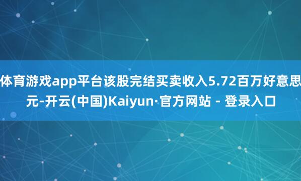体育游戏app平台该股完结买卖收入5.72百万好意思元-开云(中国)Kaiyun·官方网站 - 登录入口