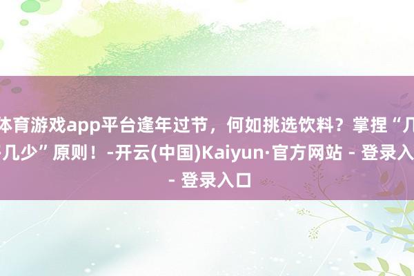 体育游戏app平台逢年过节，何如挑选饮料？掌捏“几多几少”原则！-开云(中国)Kaiyun·官方网站 - 登录入口
