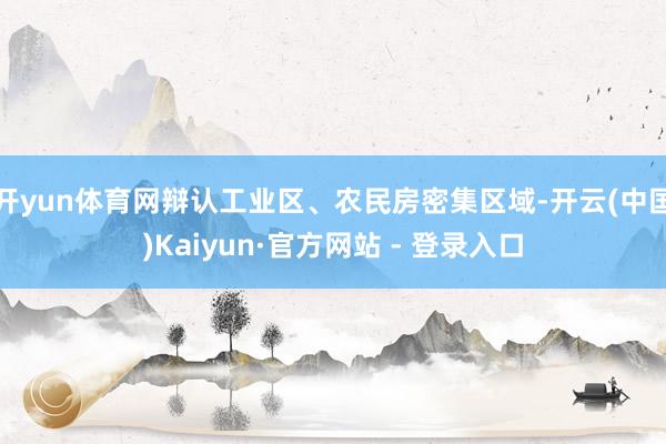 开yun体育网辩认工业区、农民房密集区域-开云(中国)Kaiyun·官方网站 - 登录入口