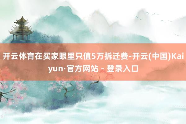 开云体育在买家眼里只值5万拆迁费-开云(中国)Kaiyun·官方网站 - 登录入口