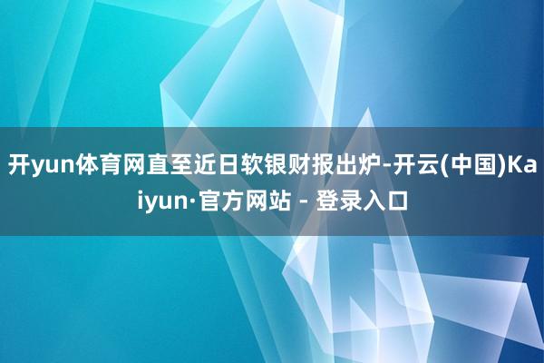 开yun体育网　　直至近日软银财报出炉-开云(中国)Kaiyun·官方网站 - 登录入口