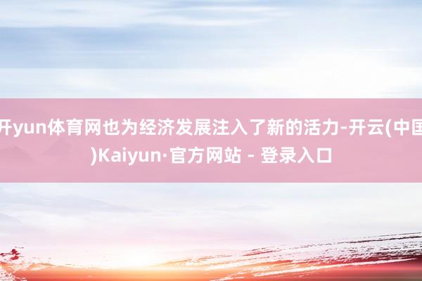 开yun体育网也为经济发展注入了新的活力-开云(中国)Kaiyun·官方网站 - 登录入口